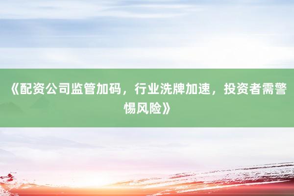 《配资公司监管加码，行业洗牌加速，投资者需警惕风险》