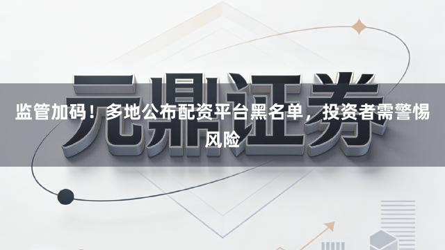 监管加码！多地公布配资平台黑名单，投资者需警惕风险