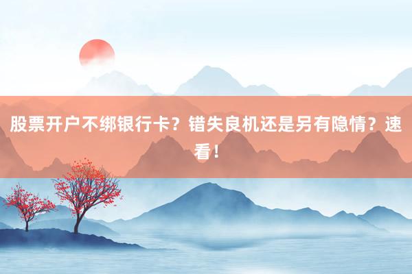 股票开户不绑银行卡？错失良机还是另有隐情？速看！