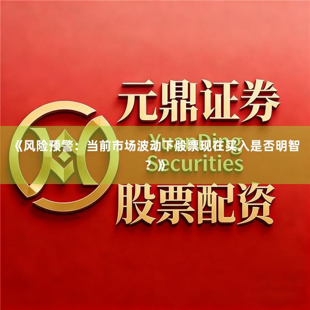 《风险预警：当前市场波动下股票现在买入是否明智？》