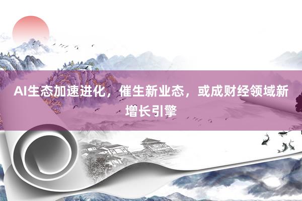 AI生态加速进化，催生新业态，或成财经领域新增长引擎