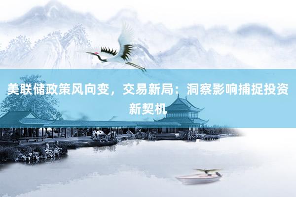 美联储政策风向变，交易新局：洞察影响捕捉投资新契机
