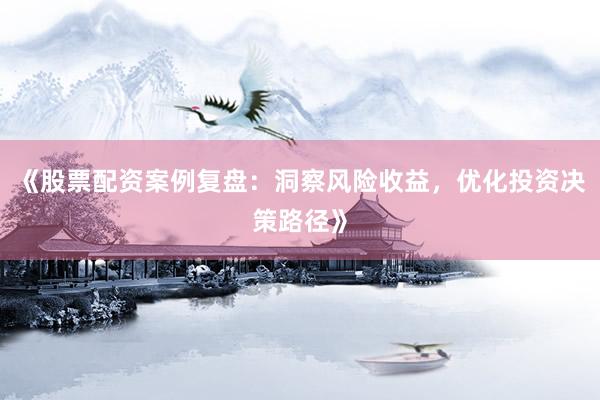 《股票配资案例复盘：洞察风险收益，优化投资决策路径》