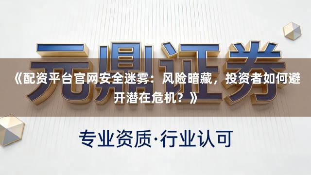 《配资平台官网安全迷雾：风险暗藏，投资者如何避开潜在危机？》