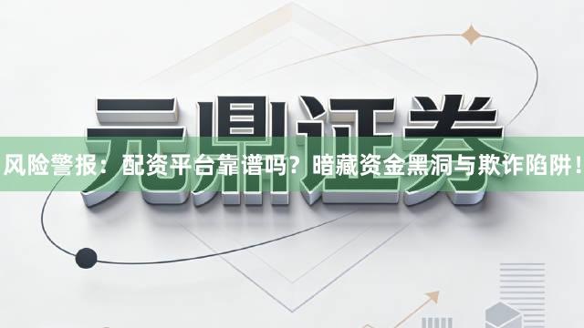 风险警报：配资平台靠谱吗？暗藏资金黑洞与欺诈陷阱！