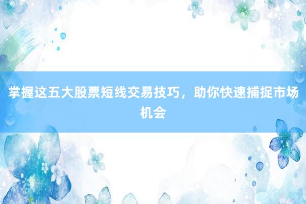 掌握这五大股票短线交易技巧，助你快速捕捉市场机会