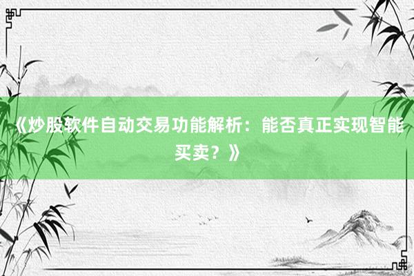《炒股软件自动交易功能解析：能否真正实现智能买卖？》