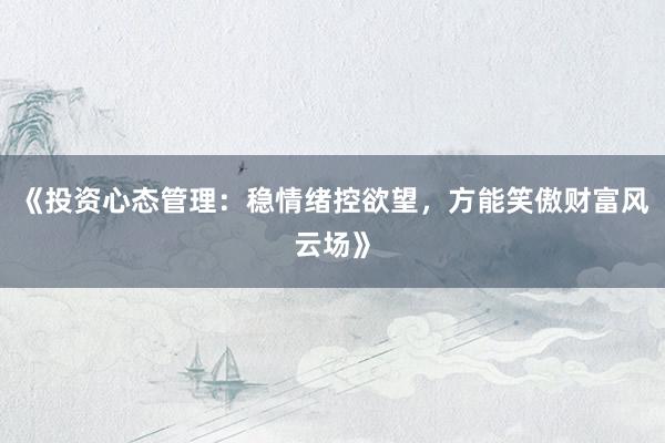 《投资心态管理：稳情绪控欲望，方能笑傲财富风云场》