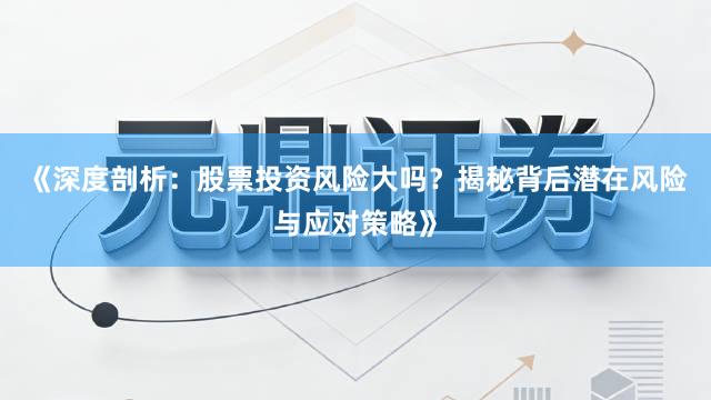 《深度剖析：股票投资风险大吗？揭秘背后潜在风险与应对策略》