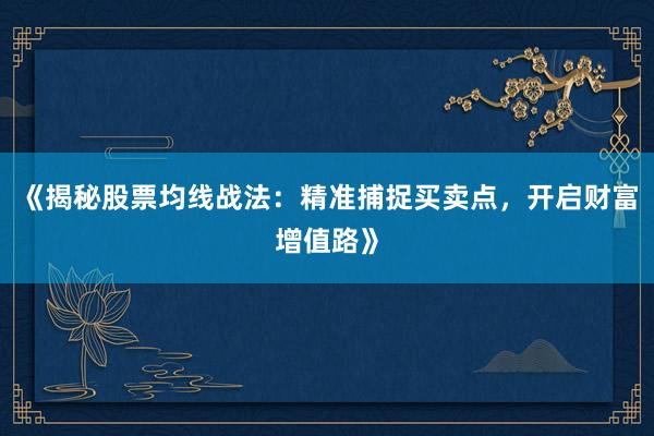 《揭秘股票均线战法：精准捕捉买卖点，开启财富增值路》