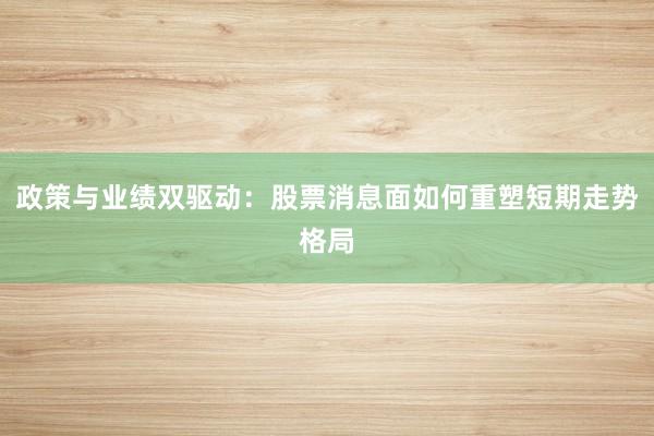 政策与业绩双驱动：股票消息面如何重塑短期走势格局