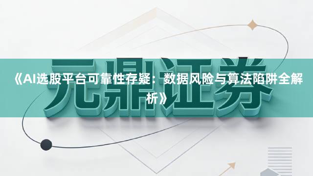 《AI选股平台可靠性存疑：数据风险与算法陷阱全解析》