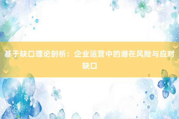 基于缺口理论剖析：企业运营中的潜在风险与应对缺口