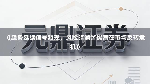 《趋势延续信号频现，风险暗涌警惕潜在市场反转危机》