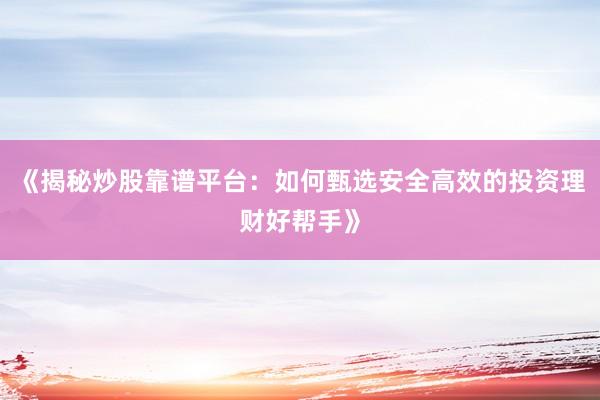 《揭秘炒股靠谱平台：如何甄选安全高效的投资理财好帮手》