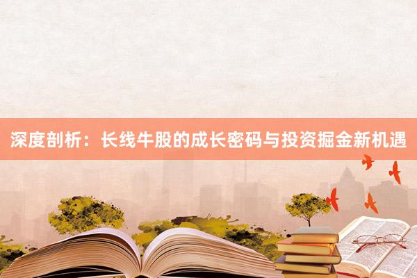 深度剖析：长线牛股的成长密码与投资掘金新机遇