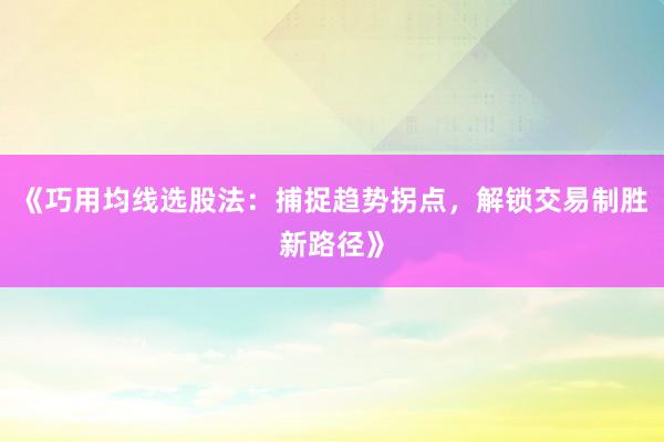 《巧用均线选股法：捕捉趋势拐点，解锁交易制胜新路径》