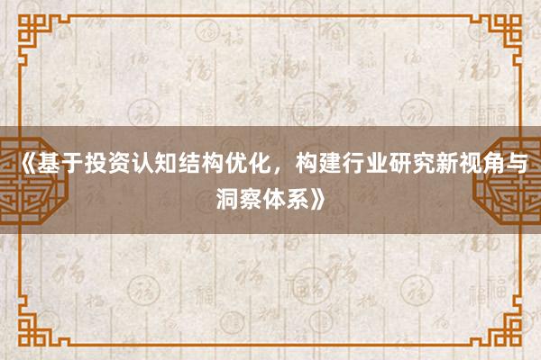 《基于投资认知结构优化，构建行业研究新视角与洞察体系》