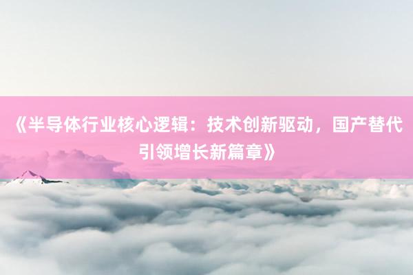 《半导体行业核心逻辑：技术创新驱动，国产替代引领增长新篇章》