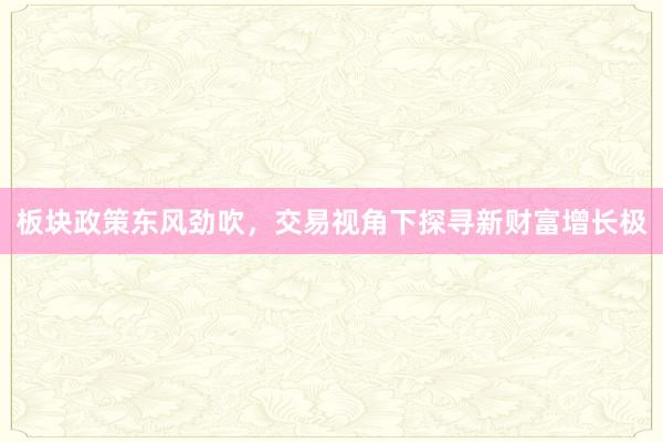 板块政策东风劲吹，交易视角下探寻新财富增长极