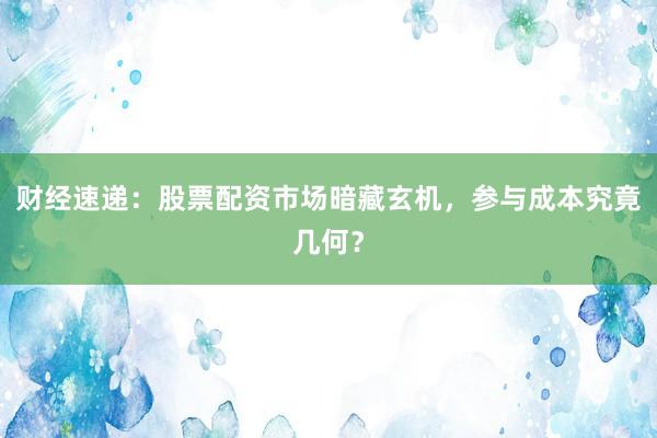 财经速递：股票配资市场暗藏玄机，参与成本究竟几何？