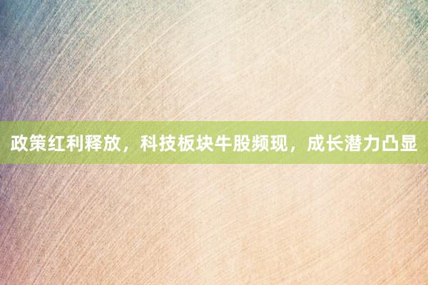 政策红利释放，科技板块牛股频现，成长潜力凸显