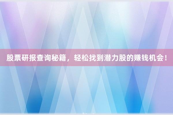 股票研报查询秘籍，轻松找到潜力股的赚钱机会！