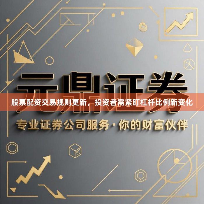 股票配资交易规则更新，投资者需紧盯杠杆比例新变化