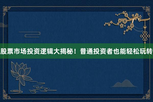 股票市场投资逻辑大揭秘！普通投资者也能轻松玩转