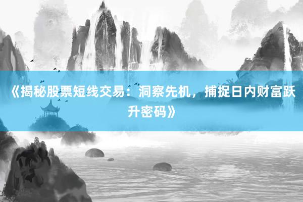《揭秘股票短线交易：洞察先机，捕捉日内财富跃升密码》