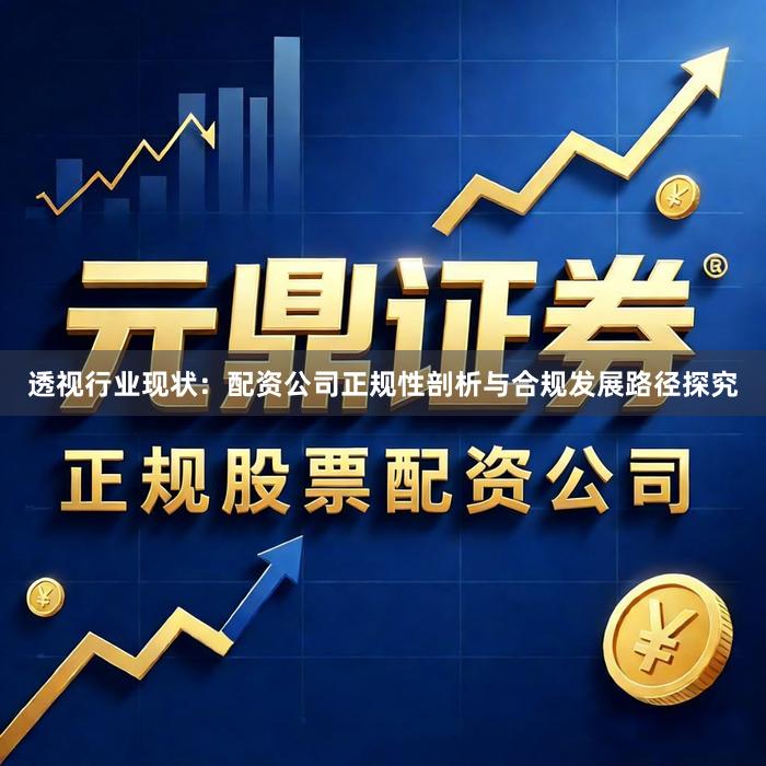 透视行业现状：配资公司正规性剖析与合规发展路径探究