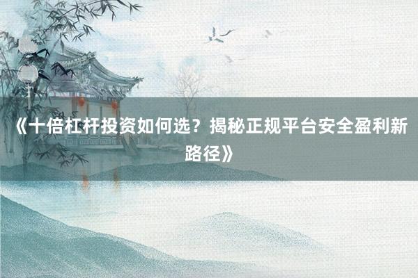 《十倍杠杆投资如何选？揭秘正规平台安全盈利新路径》