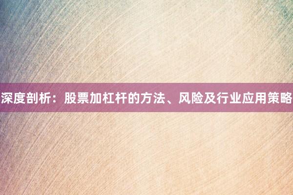 深度剖析：股票加杠杆的方法、风险及行业应用策略