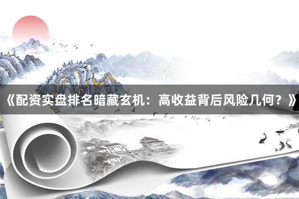 《配资实盘排名暗藏玄机：高收益背后风险几何？》