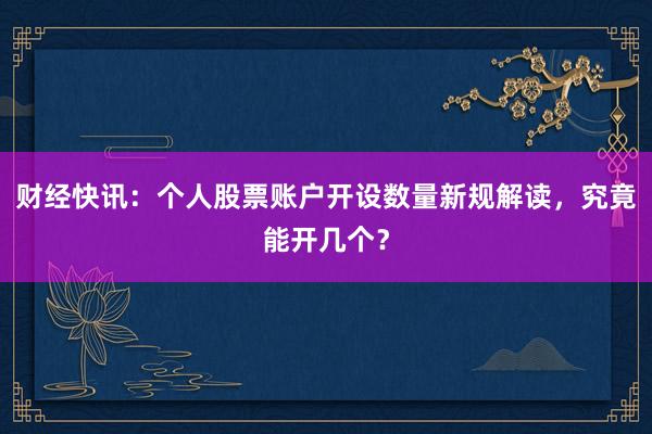 财经快讯：个人股票账户开设数量新规解读，究竟能开几个？