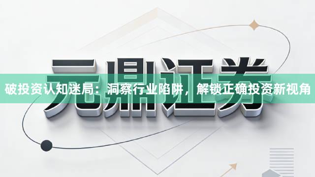 破投资认知迷局：洞察行业陷阱，解锁正确投资新视角