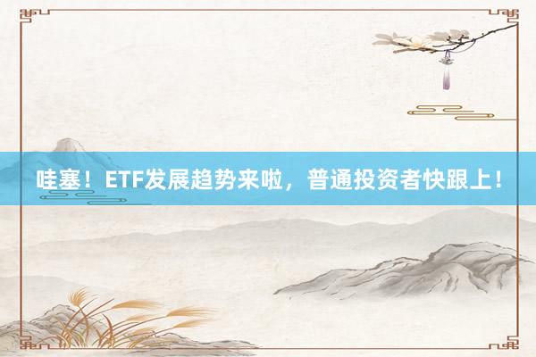 哇塞！ETF发展趋势来啦，普通投资者快跟上！