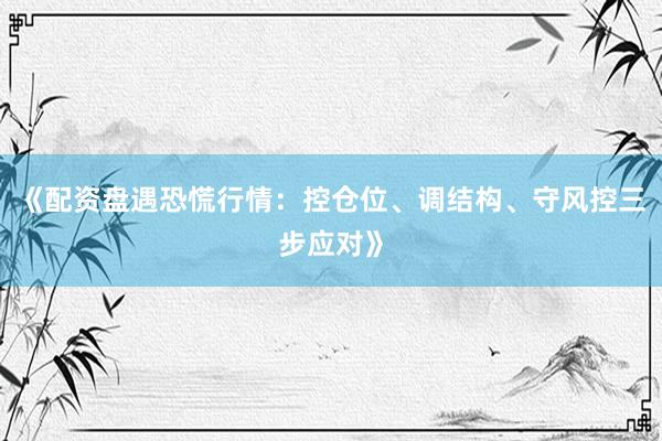《配资盘遇恐慌行情：控仓位、调结构、守风控三步应对》