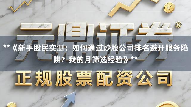 **《新手股民实测：如何通过炒股公司排名避开服务陷阱？我的月筛选经验》**