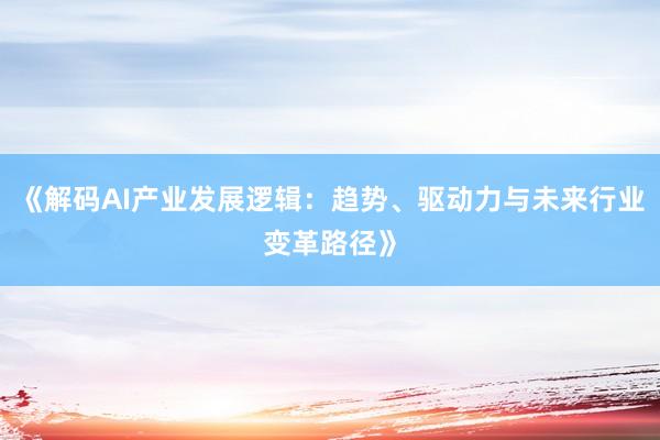 《解码AI产业发展逻辑：趋势、驱动力与未来行业变革路径》