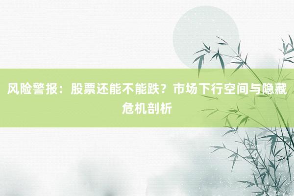 风险警报：股票还能不能跌？市场下行空间与隐藏危机剖析