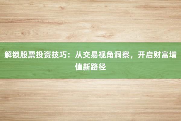 解锁股票投资技巧：从交易视角洞察，开启财富增值新路径