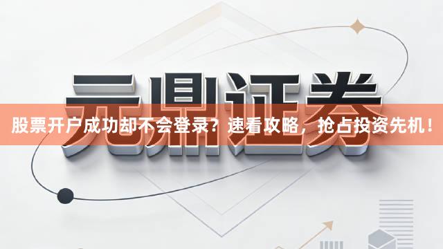 股票开户成功却不会登录?速看攻略,抢占投资先机!