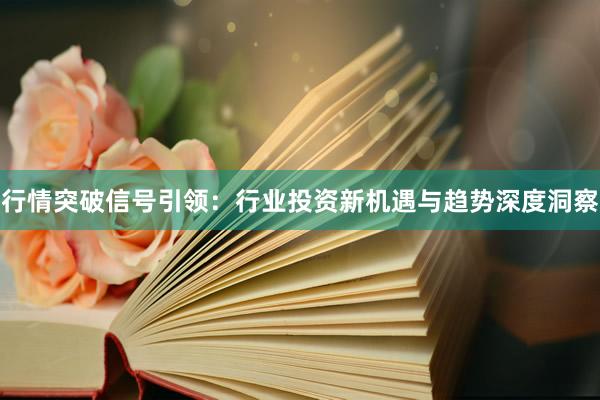 行情突破信号引领：行业投资新机遇与趋势深度洞察