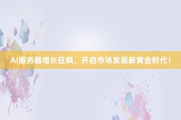 AI服务器增长狂飙，开启市场发展新黄金时代！