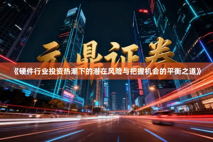 《硬件行业投资热潮下的潜在风险与把握机会的平衡之道》