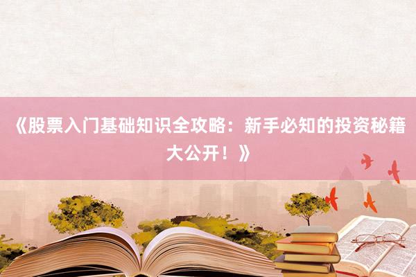 《股票入门基础知识全攻略：新手必知的投资秘籍大公开！》
