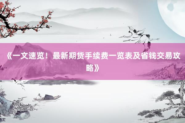 《一文速览！最新期货手续费一览表及省钱交易攻略》
