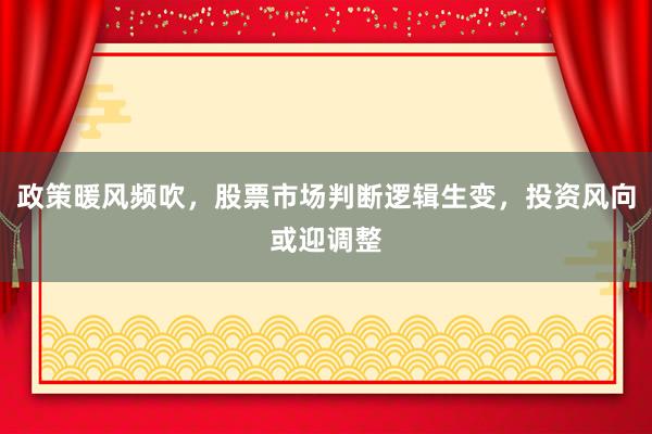 政策暖风频吹，股票市场判断逻辑生变，投资风向或迎调整