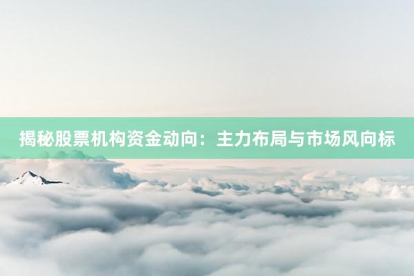 揭秘股票机构资金动向：主力布局与市场风向标